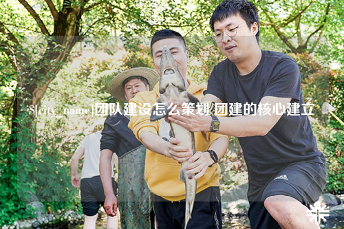 曲靖团队建设怎么策划 团建的核心建立
